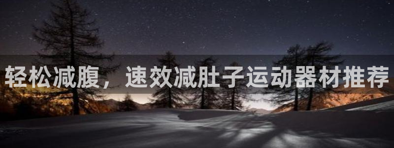 征途国际娱乐首页网站大全:轻松减腹,速效减肚子运动器材推荐
