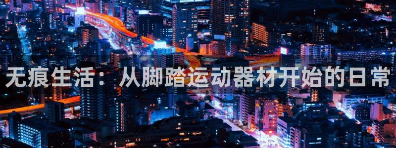 征途国际娱乐40996:无痕生活:从脚踏运动器材开始的日常